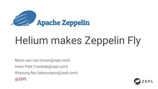 Helium makes Zeppelin Fly
Moon soo Lee (moon@zepl.com)
Hoon Park (1ambda@zepl.com)
Ahyoung Ryu (ahyoungryu@zepl.com)
@ZEPL
 
