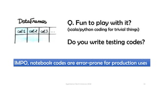 14
Q. Fun to play with it?
(scala/python coding for trivial things)
Do you write testing codes?
IMPO, notebook codes are error-prone for production uses
ApacheCon North America 2018
 