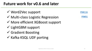 ü Word2Vec support
ü Multi-class Logistic Regression
ü More efficient XGBoost support
ü LightGBM support
ü Gradient Boosting
ü Kafka KSQL UDF porting
Future work for v0.6 and later
PR#91
PR#116
ApacheCon North America 2018 45
 