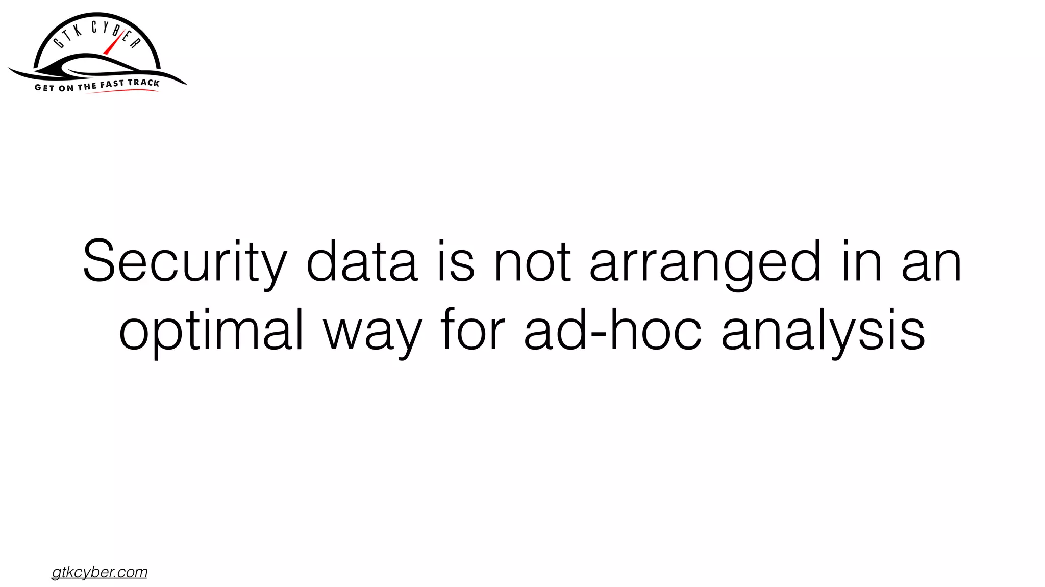 gtkcyber.com
Security data is not arranged in an
optimal way for ad-hoc analysis
 