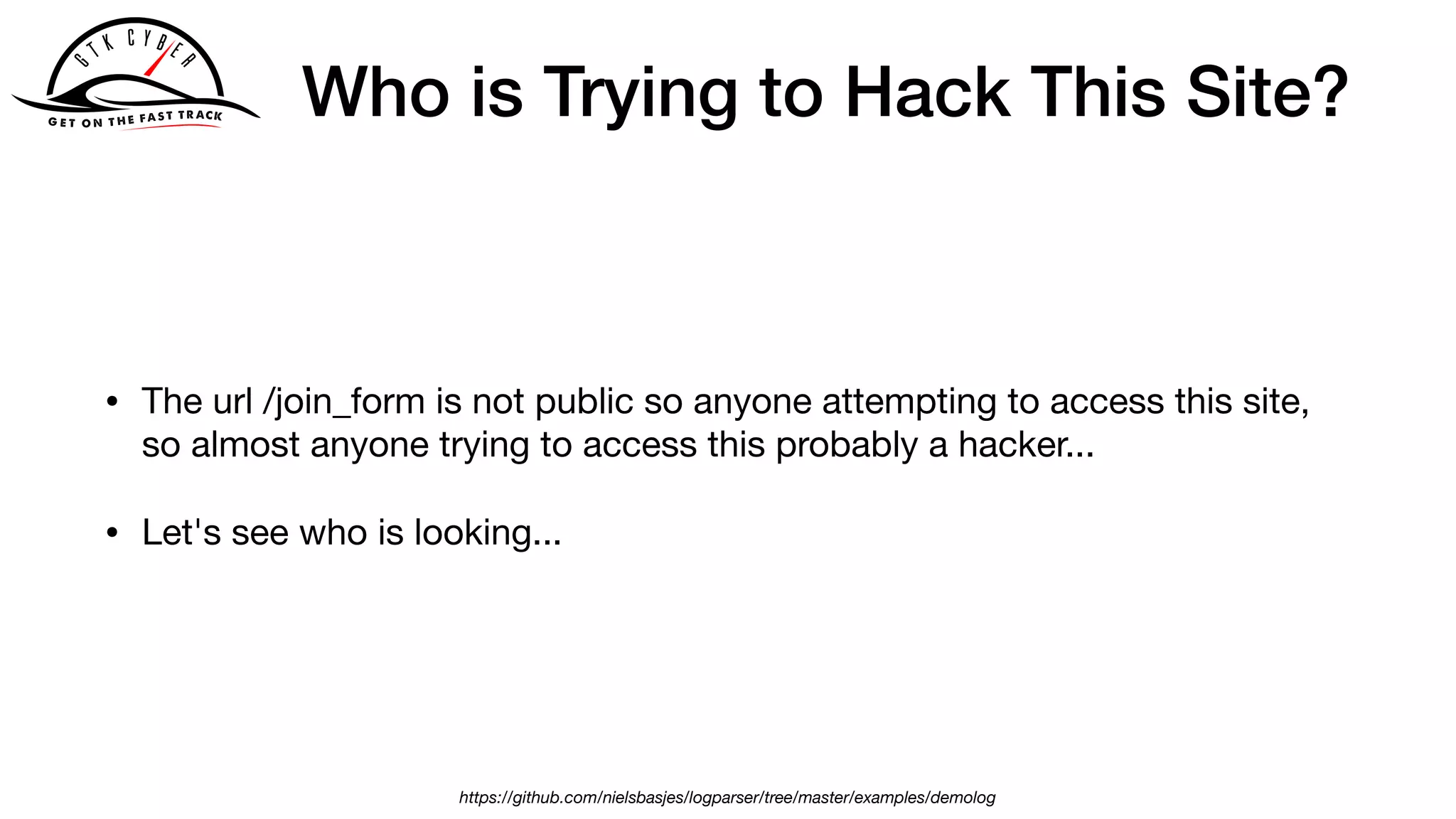 Who is Trying to Hack This Site?
• The url /join_form is not public so anyone attempting to access this site,
so almost anyone trying to access this probably a hacker... 

• Let's see who is looking...
https://github.com/nielsbasjes/logparser/tree/master/examples/demolog
 