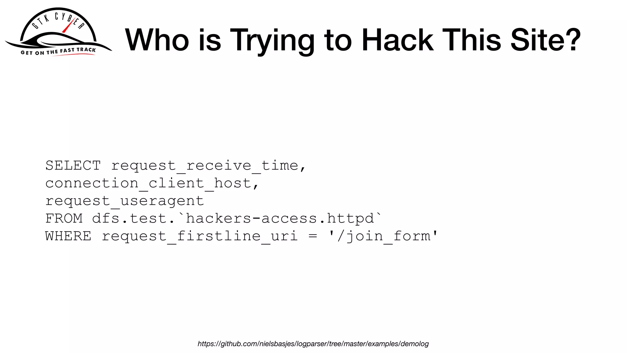 Who is Trying to Hack This Site?
SELECT request_receive_time,
connection_client_host,
request_useragent
FROM dfs.test.`hackers-access.httpd`
WHERE request_firstline_uri = '/join_form'
https://github.com/nielsbasjes/logparser/tree/master/examples/demolog
 