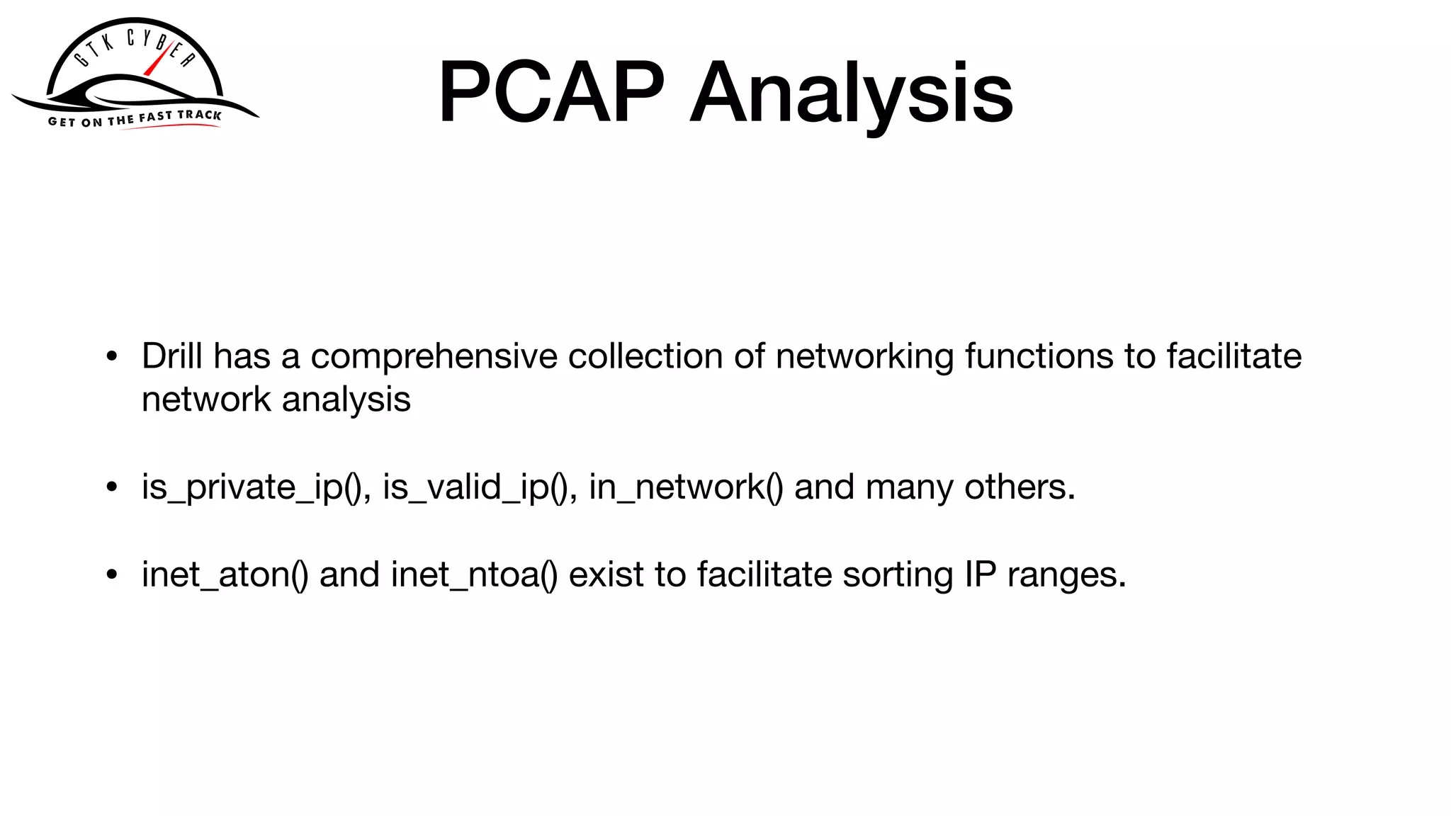 PCAP Analysis
• Drill has a comprehensive collection of networking functions to facilitate
network analysis

• is_private_ip(), is_valid_ip(), in_network() and many others. 

• inet_aton() and inet_ntoa() exist to facilitate sorting IP ranges.
 