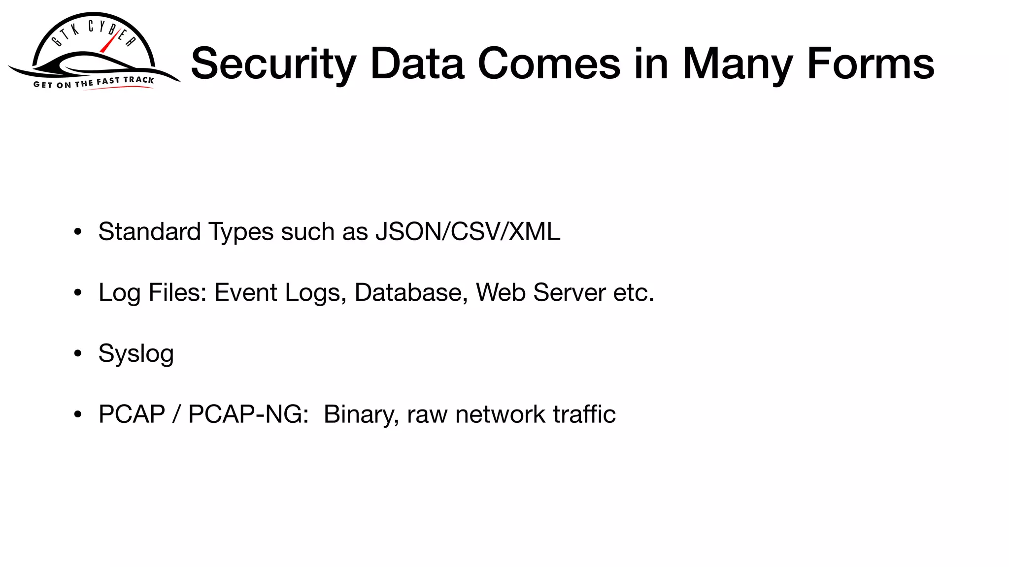 Security Data Comes in Many Forms
• Standard Types such as JSON/CSV/XML

• Log Files: Event Logs, Database, Web Server etc.

• Syslog

• PCAP / PCAP-NG: Binary, raw network traﬃc
 