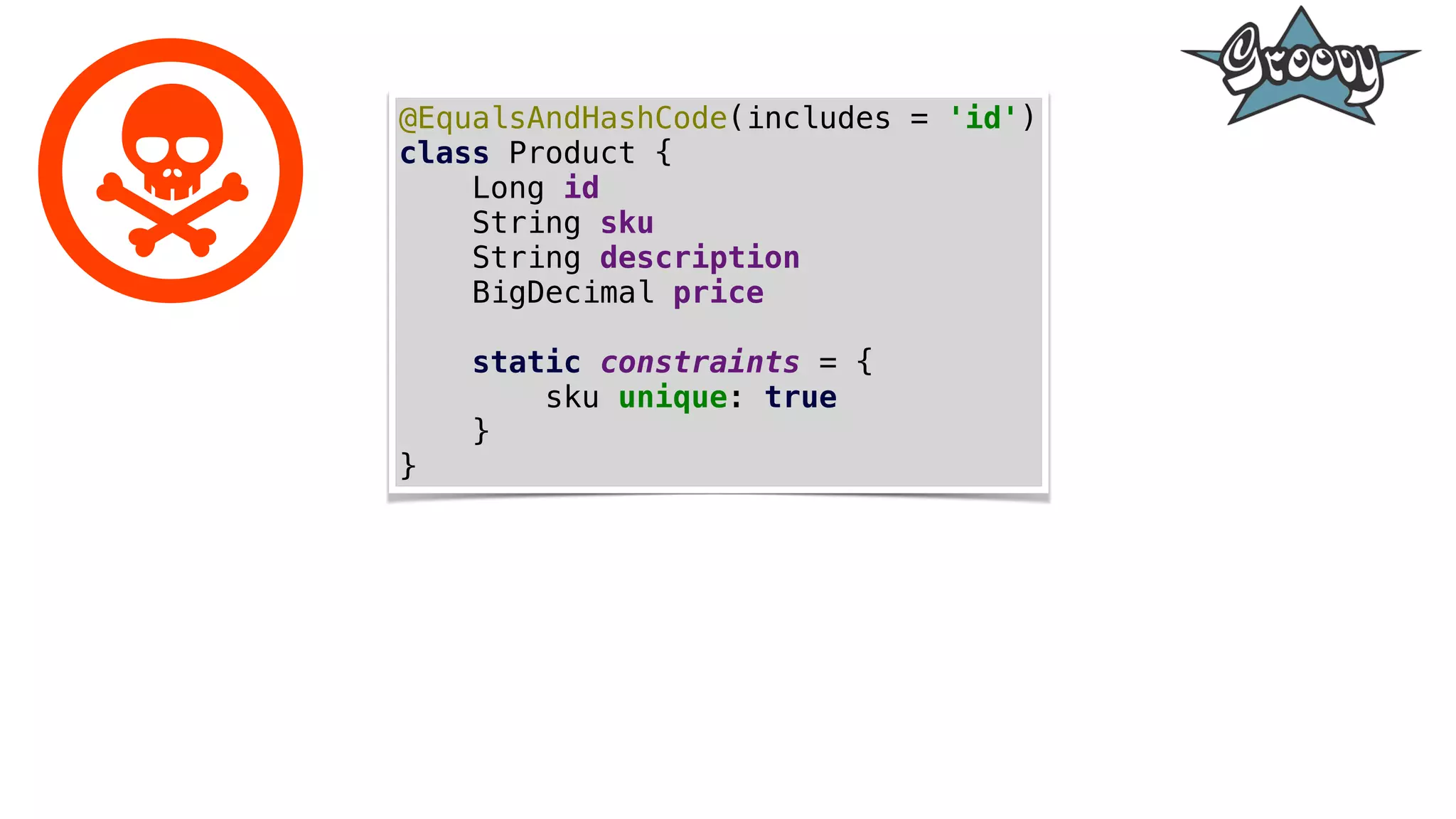 @EqualsAndHashCode(includes = 'id')
class Product {
Long id
String sku
String description
BigDecimal price
static constraints = {
sku unique: true
}
}
 