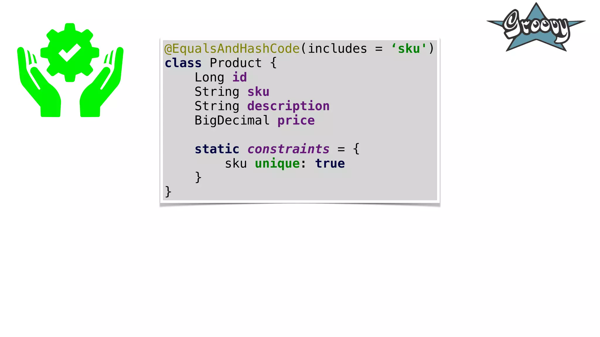 @EqualsAndHashCode(includes = ‘sku')
class Product {
Long id
String sku
String description
BigDecimal price
static constraints = {
sku unique: true
}
}
 
