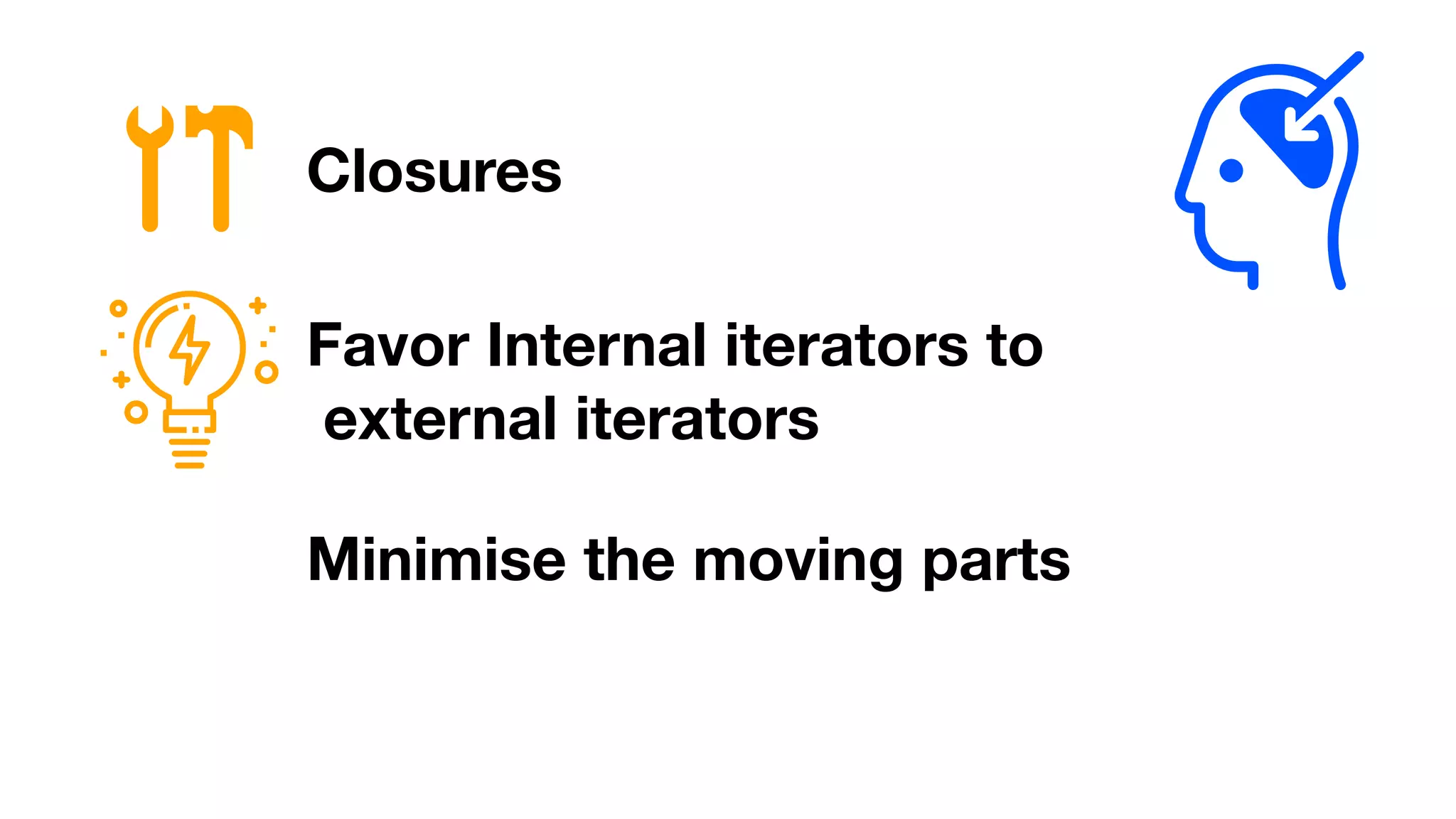 Closures
Favor Internal iterators to
external iterators
Minimise the moving parts
 