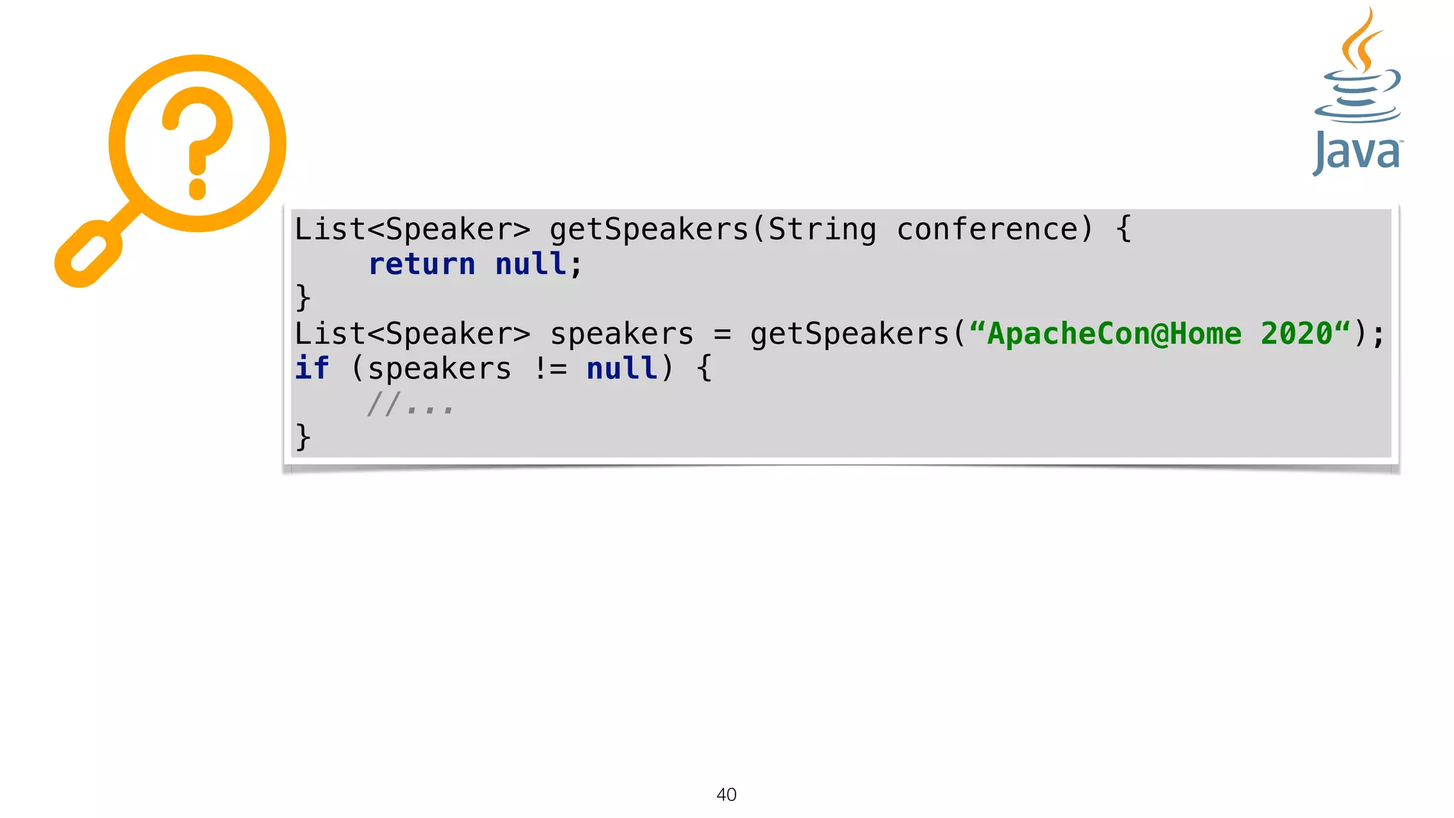 40
List<Speaker> getSpeakers(String conference) {
return null;
}
List<Speaker> speakers = getSpeakers(“ApacheCon@Home 2020“);
if (speakers != null) {
//...
}
 