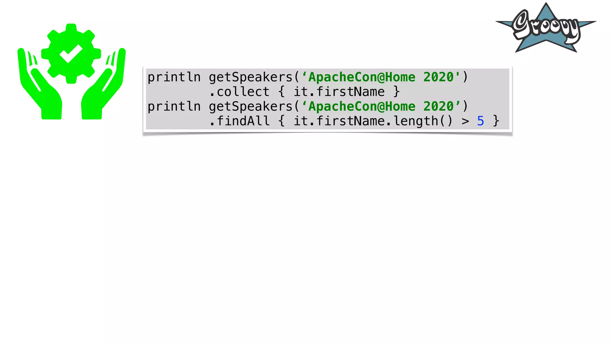 println getSpeakers(‘ApacheCon@Home 2020')
.collect { it.firstName }
println getSpeakers(‘ApacheCon@Home 2020’)
.findAll { it.firstName.length() > 5 }
 