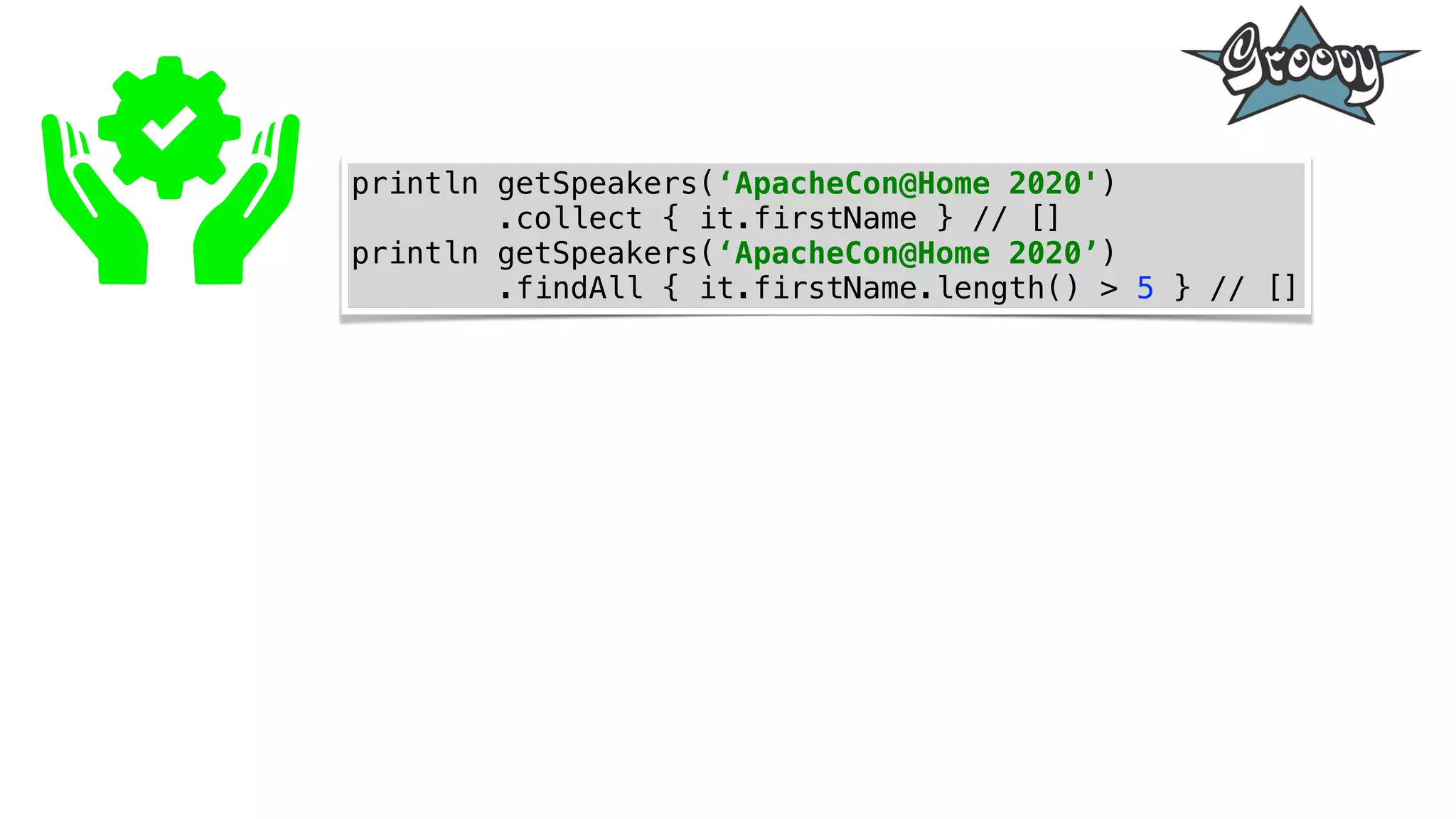 println getSpeakers(‘ApacheCon@Home 2020')
.collect { it.firstName } // []
println getSpeakers(‘ApacheCon@Home 2020’)
.findAll { it.firstName.length() > 5 } // []
 