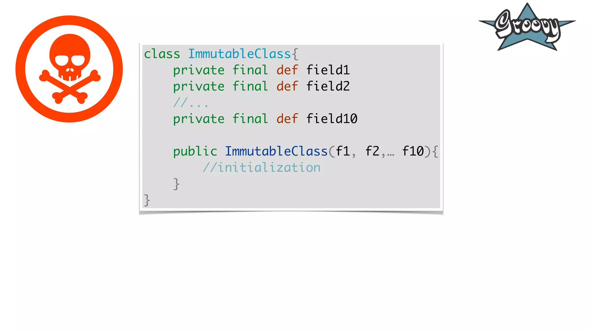 class ImmutableClass{
private final def field1
private final def field2
//...
private final def field10
public ImmutableClass(f1, f2,… f10){
//initialization
}
}
 