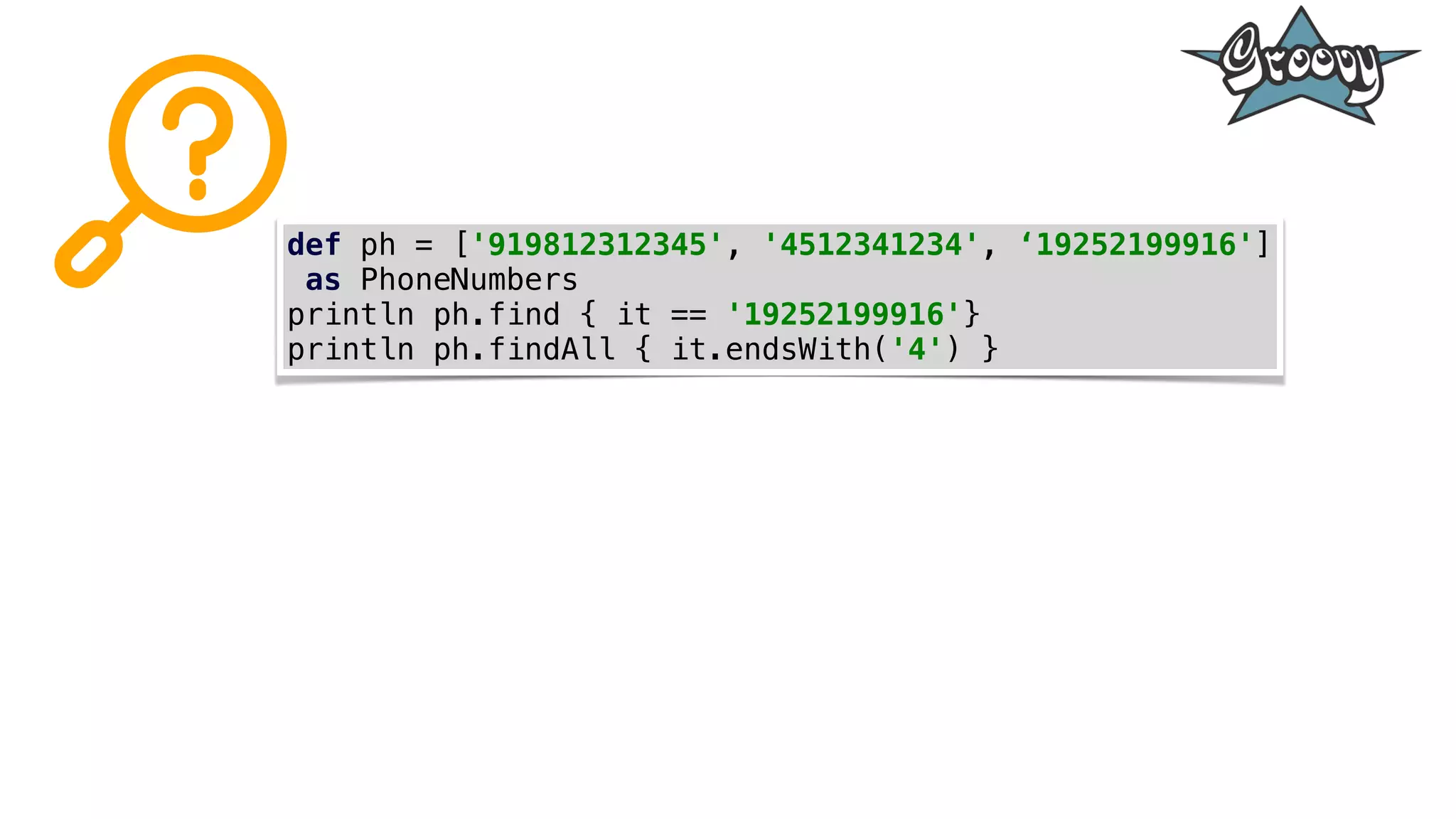 def ph = ['919812312345', '4512341234', ‘19252199916']
as PhoneNumbers
println ph.find { it == '19252199916'}
println ph.findAll { it.endsWith('4') }
 