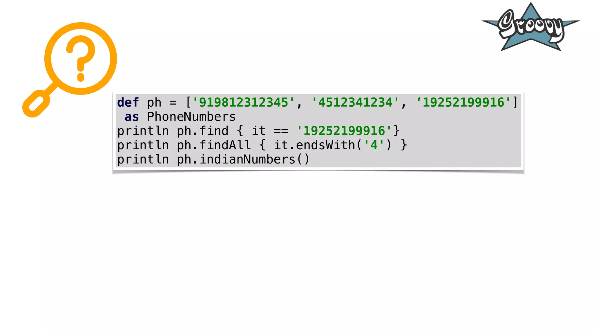 def ph = ['919812312345', '4512341234', ‘19252199916']
as PhoneNumbers
println ph.find { it == '19252199916'}
println ph.findAll { it.endsWith('4') }
println ph.indianNumbers()
 