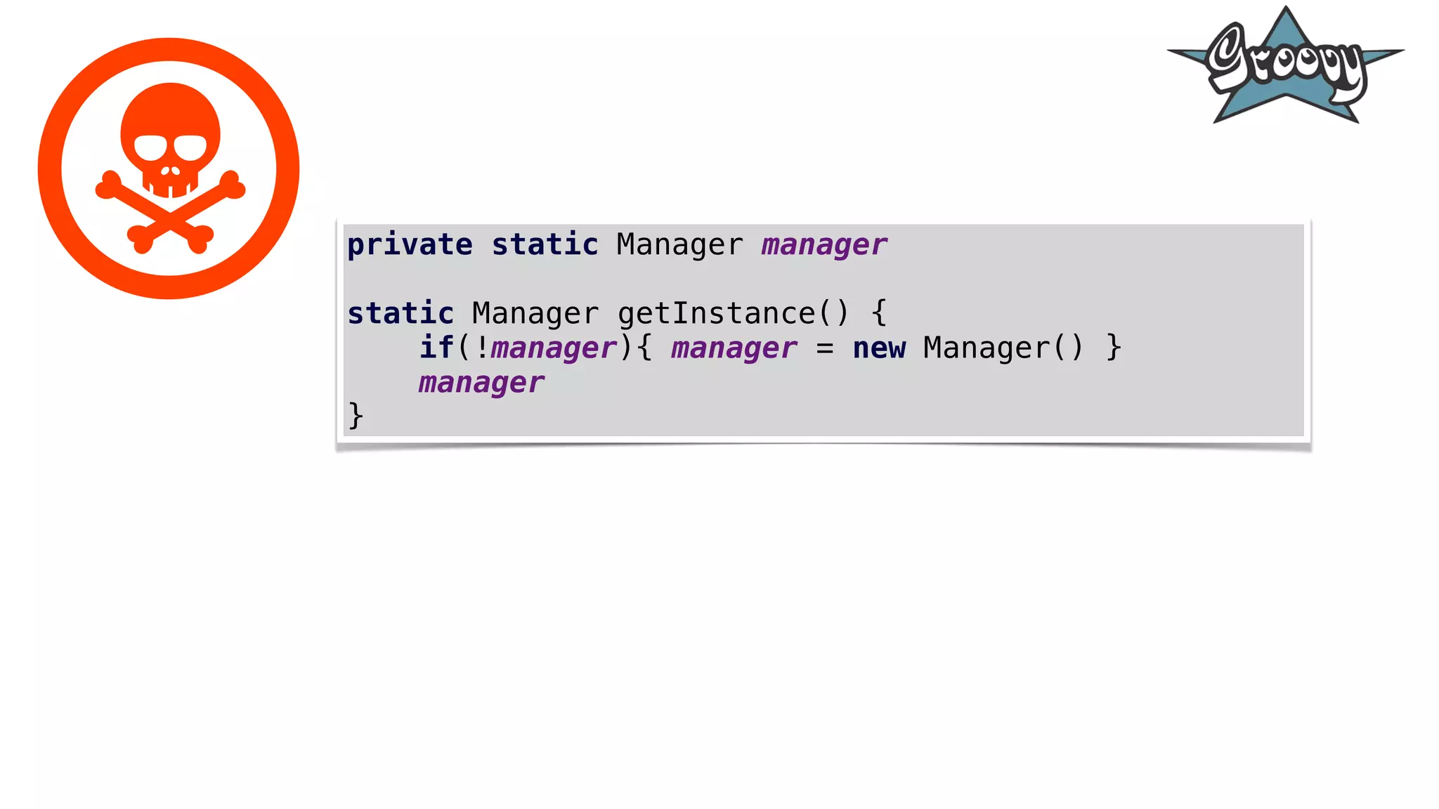 private static Manager manager
static Manager getInstance() {
if(!manager){ manager = new Manager() }
manager
}
 