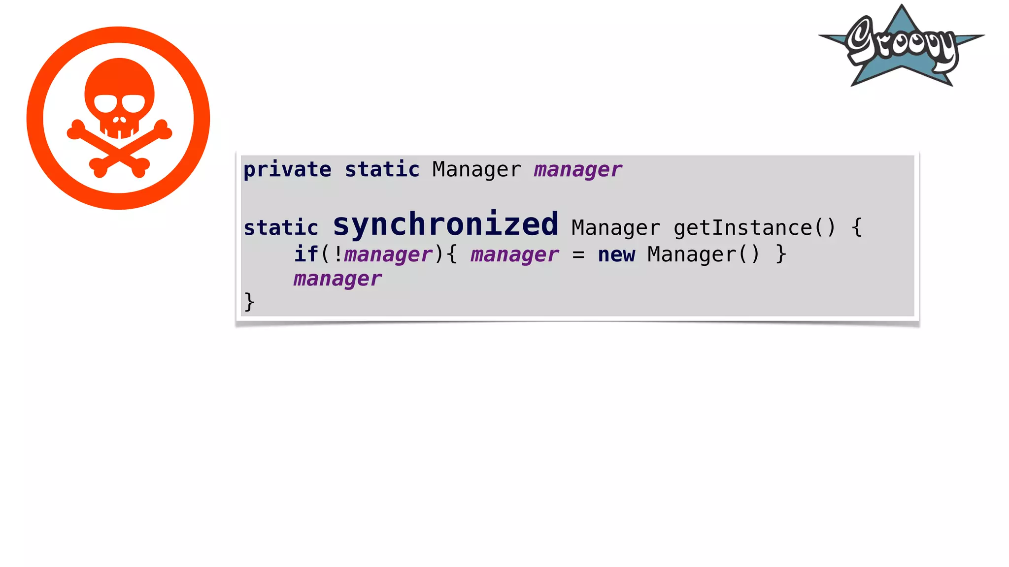 private static Manager manager
static synchronized Manager getInstance() {
if(!manager){ manager = new Manager() }
manager
}
 