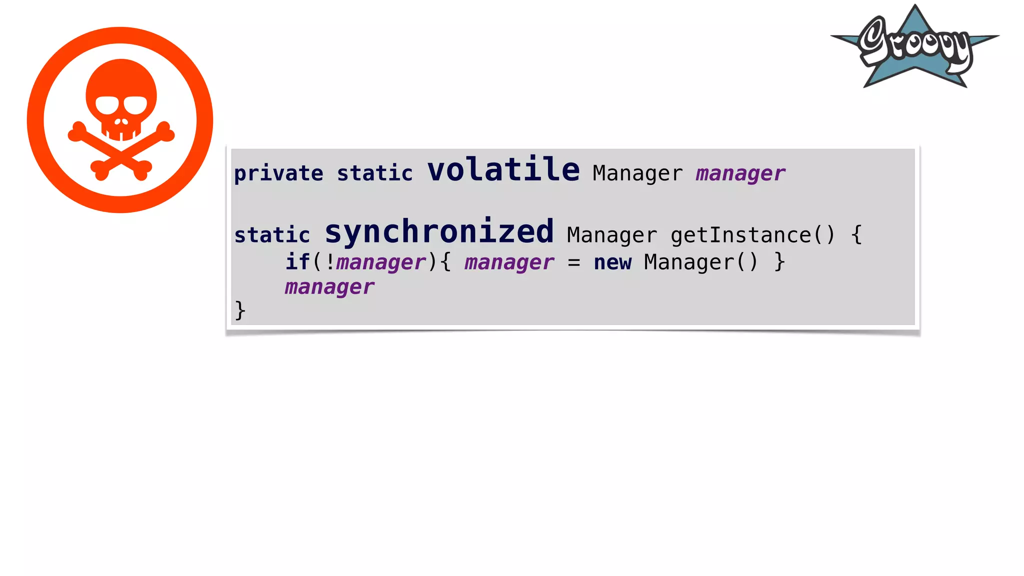 private static volatile Manager manager
static synchronized Manager getInstance() {
if(!manager){ manager = new Manager() }
manager
}
 