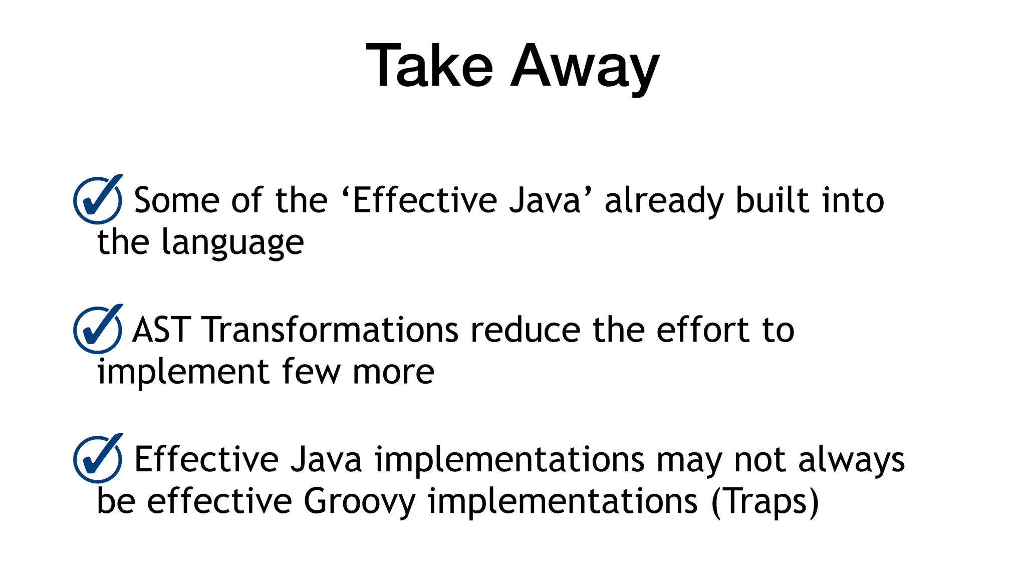 Take Away
Some of the ‘Effective Java’ already built into
the language
AST Transformations reduce the effort to
implement few more
Effective Java implementations may not always
be effective Groovy implementations (Traps)
 