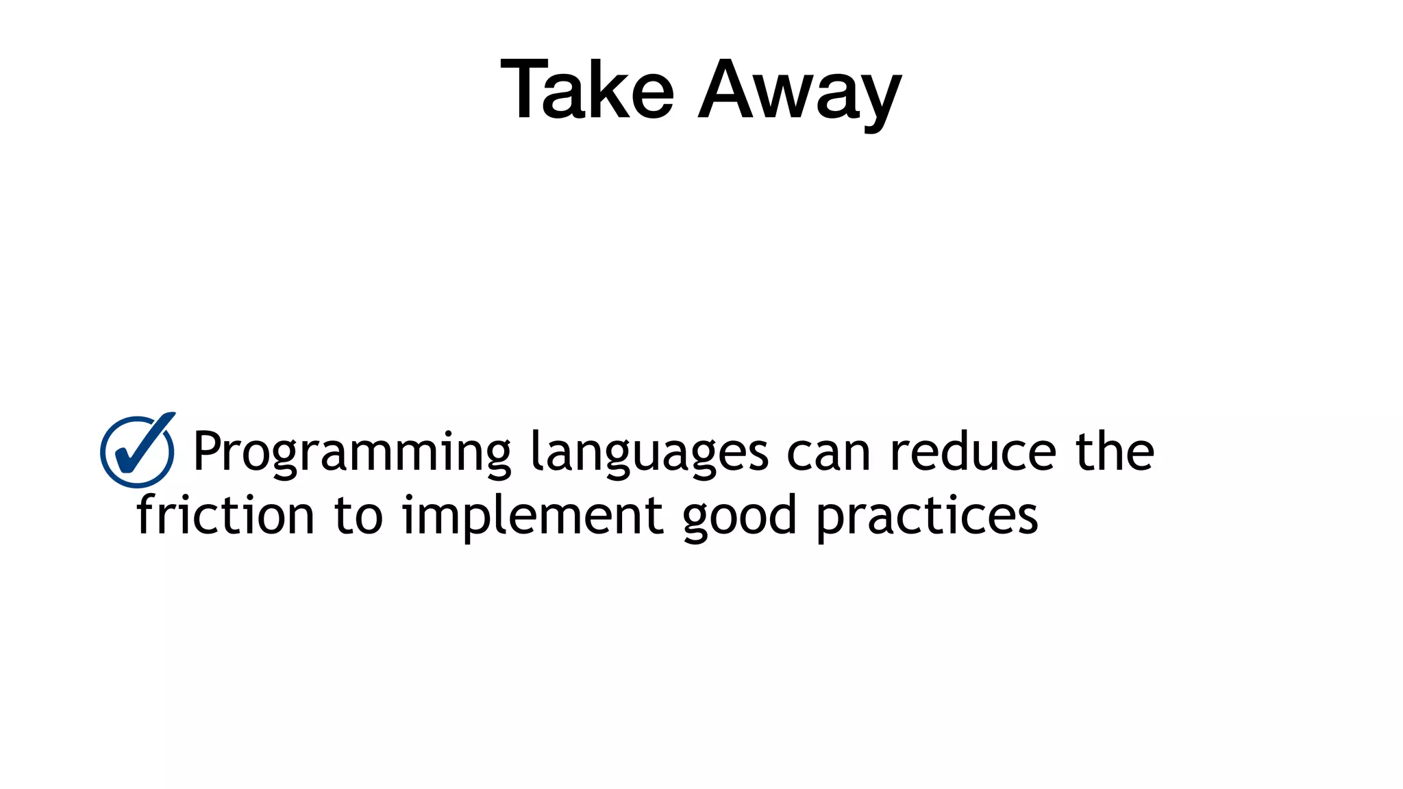 Take Away
Programming languages can reduce the
friction to implement good practices
 