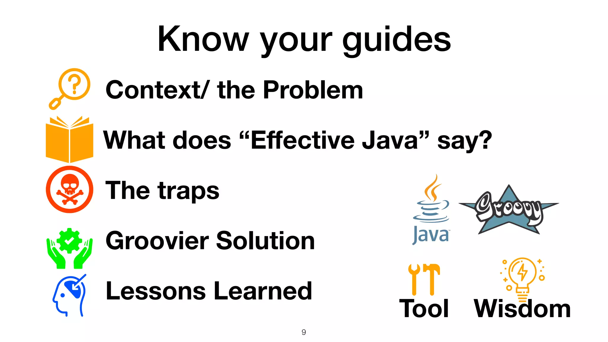 Know your guides
Context/ the Problem
What does “Eﬀective Java” say?
The traps
Groovier Solution
Lessons Learned
Tool Wisdom
9
 