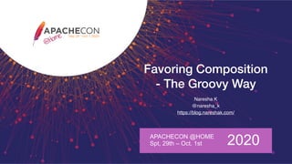Favoring Composition
- The Groovy Way
Naresha K
@naresha_k
https://blog.nareshak.com/
APACHECON @HOME
Spt, 29th – Oct. 1st 2020
 