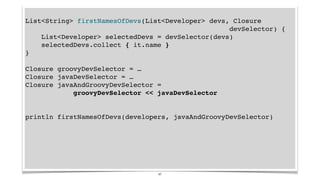 List<String> firstNamesOfDevs(List<Developer> devs, Closure
devSelector) {
List<Developer> selectedDevs = devSelector(devs...