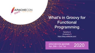 What’s in Groovy for
Functional
Programming
Naresha K
@naresha_k
https://blog.nareshak.com/
APACHECON @HOME
Spt, 29th – Oct. 1st 2020
 