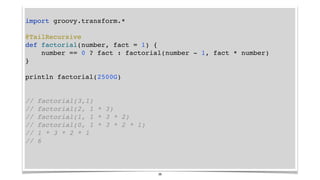 import groovy.transform.*
@TailRecursive
def factorial(number, fact = 1) {
number == 0 ? fact : factorial(number - 1, fact...