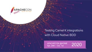 Testing Camel K integrations
with Cloud Native BDD
APACHECON @HOME
Spt, 29th – Oct. 1st 2020
 