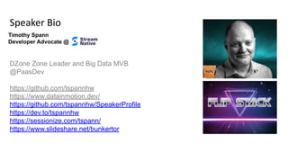Speaker Bio
DZone Zone Leader and Big Data MVB
@PaasDev
https://github.com/tspannhw
https://www.datainmotion.dev/
https://github.com/tspannhw/SpeakerProfile
https://dev.to/tspannhw
https://sessionize.com/tspann/
https://www.slideshare.net/bunkertor
Timothy Spann
Developer Advocate @
 