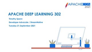 APACHE DEEP LEARNING 302
Timothy Spann
Developer Advocate / StreamNative
Tuesday 21-September-2021
 