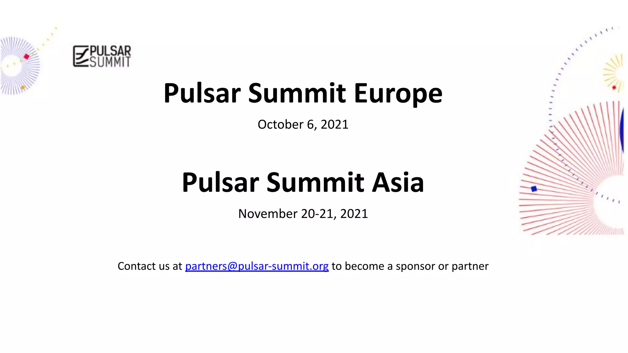 streamnative.io Pulsar Summit Europe October 6, 2021 Pulsar Summit Asia November 20-21, 2021 Contact us at partners@pulsar-summit.org to become a sponsor or partner 