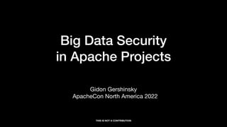 Big Data Security
in Apache Projects
Gidon Gershinsky
ApacheCon North America 2022
THIS IS NOT A CONTRIBUTION
 