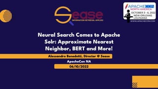 Alessandro Benedetti, Director @ Sease
06/10/2022
ApacheCon NA
Neural Search Comes to Apache
Solr: Approximate Nearest
Neighbor, BERT and More!
 