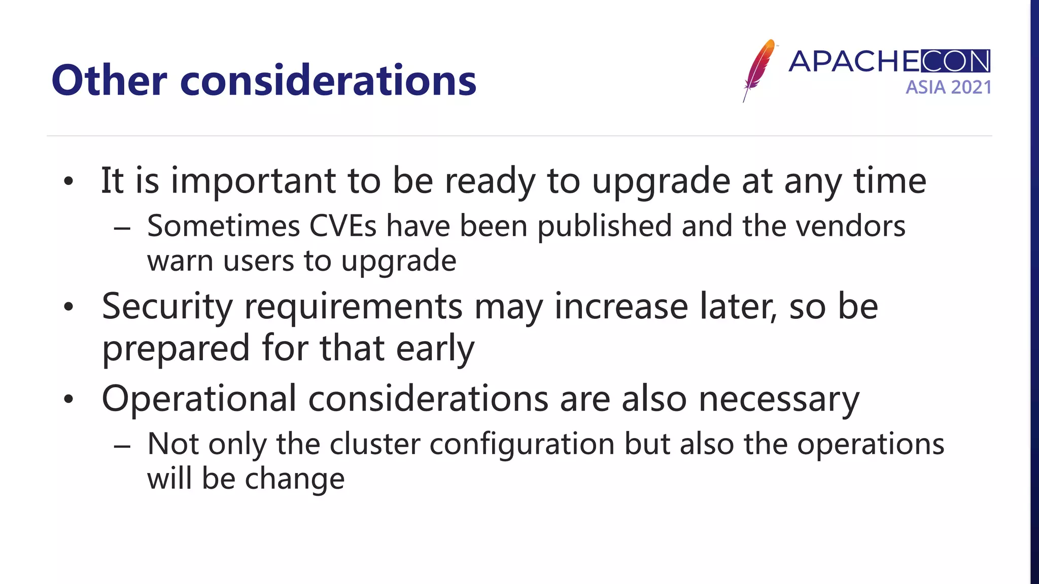 Other considerations • It is important to be ready to upgrade at any time – Sometimes CVEs have been published and the vendors warn users to upgrade • Security requirements may increase later, so be prepared for that early • Operational considerations are also necessary – Not only the cluster configuration but also the operations will be change 