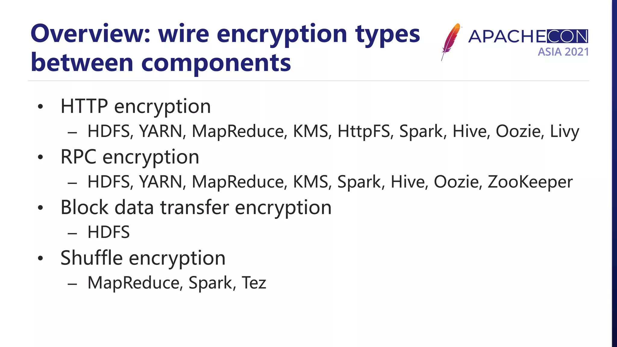 Overview: wire encryption types between components • HTTP encryption – HDFS, YARN, MapReduce, KMS, HttpFS, Spark, Hive, Oozie, Livy • RPC encryption – HDFS, YARN, MapReduce, KMS, Spark, Hive, Oozie, ZooKeeper • Block data transfer encryption – HDFS • Shuffle encryption – MapReduce, Spark, Tez 