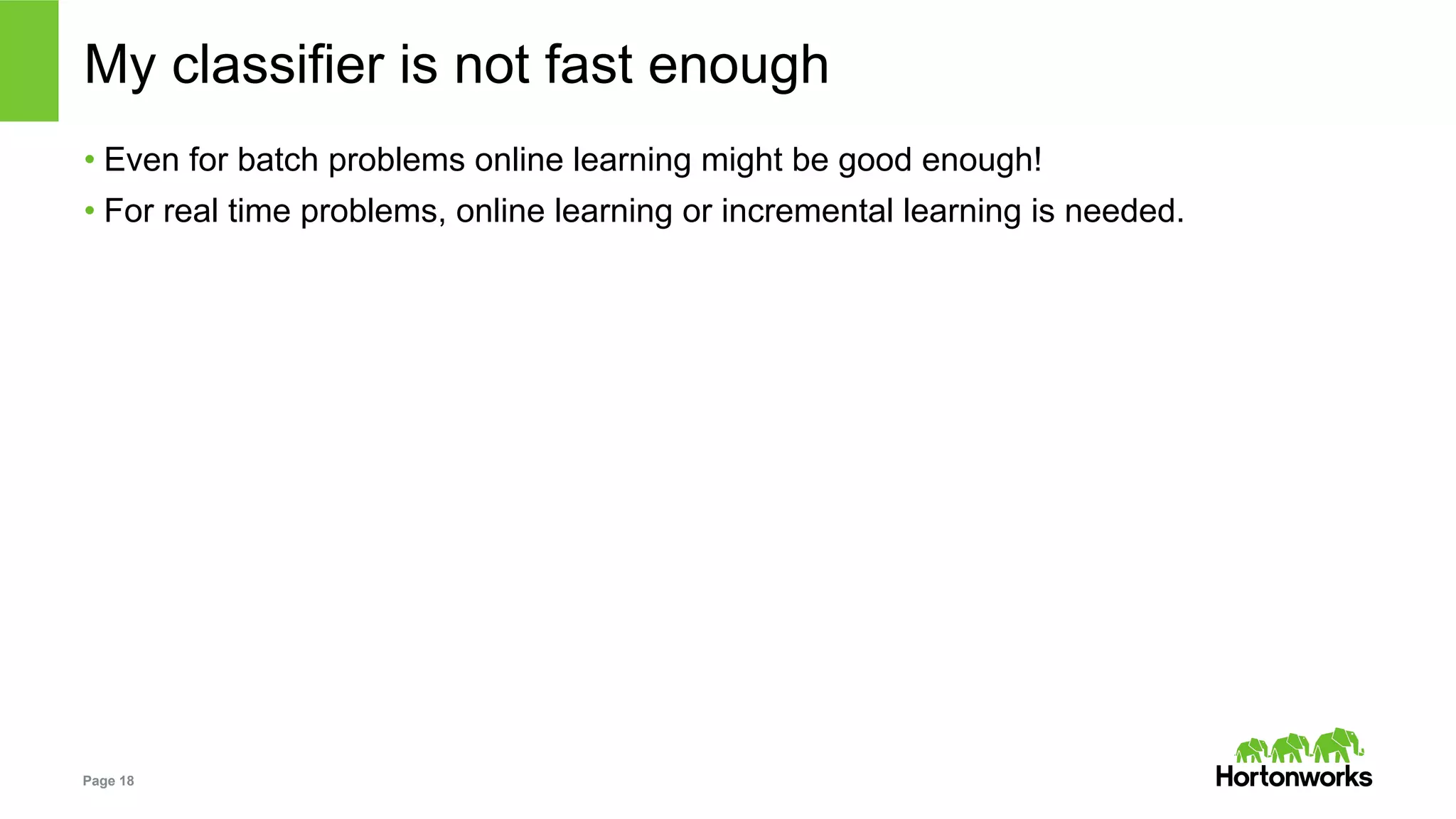 Page 18
My classifier is not fast enough
• Even for batch problems online learning might be good enough!
• For real time problems, online learning or incremental learning is needed.
 