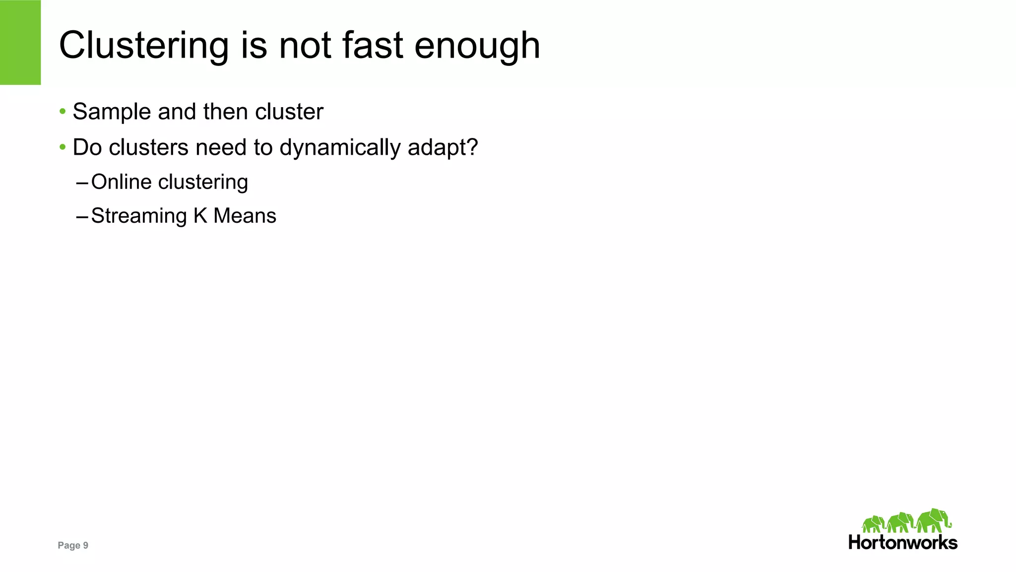 Page 9
Clustering is not fast enough
• Sample and then cluster
• Do clusters need to dynamically adapt?
– Online clustering
– Streaming K Means
 