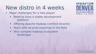 New distro in 4 weeks
• Major challenges for a new player:
• Need to have a stable development
platform
• Offering Apache Hadoop certified binaries
• Team with no prior expertise in the field
• Very complex Hadoop ecosystem
landscape
 