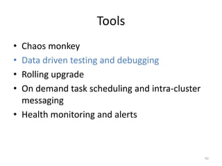Tools	
  
•  Chaos	
  monkey	
  
•  Data	
  driven	
  tesGng	
  and	
  debugging	
  
•  Rolling	
  upgrade	
  
•  On	
  demand	
  task	
  scheduling	
  and	
  intra-­‐cluster	
  
   messaging	
  
•  Health	
  monitoring	
  and	
  alerts	
  



                                                                      42	
  
 