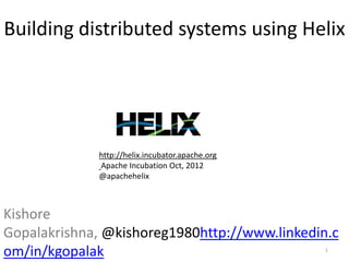 Building	
  distributed	
  systems	
  using	
  
                       Helix	
  




                h?p://helix.incubator.apache.org	
  
                	
  Apache	
  IncubaGon	
  Oct,	
  2012	
  	
  
                @apachehelix	
  



Kishore	
  Gopalakrishna,	
  @kishoreg1980
h?p://www.linkedin.com/in/kgopalak	
  
	
                                                                1	
  
 
