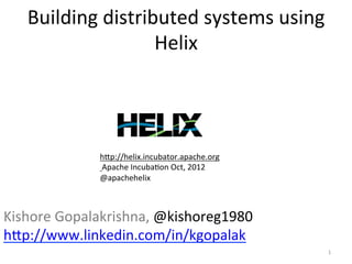 Building	
  distributed	
  systems	
  using	
  
                       Helix	
  




                h?p://helix.incubator.apache.org	
  
                	
  Apache	
  IncubaGon	
  Oct,	
  2012	
  	
  
                @apachehelix	
  



Kishore	
  Gopalakrishna,	
  @kishoreg1980
h?p://www.linkedin.com/in/kgopalak	
  
	
                                                                1	
  
 