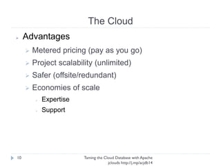 The Cloud
Taming the Cloud Database with Apache jclouds http://j.
mp/acjdb14
10
➢ Advantages
➢ Metered pricing (pay as you go)
➢ Project scalability (unlimited)
➢ Safer (offsite/redundant)
➢ Economies of scale
➢ Expertise
➢ Support
 
