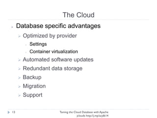The Cloud
Taming the Cloud Database with Apache jclouds http://j.
mp/acjdb14
13
➢ Database specific advantages
➢ Optimized by provider
➢ Settings
➢ Container virtualization
➢ Automated software updates
➢ Redundant data storage
➢ Backup
➢ Migration
➢ Support
 