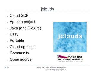 jclouds
Taming the Cloud Database with Apache jclouds http://j.
mp/acjdb14
15
➢ Cloud SDK
➢ Apache project
➢ Java (and Clojure)
➢ Easy
➢ Portable
➢ Cloud-agnostic
➢ Community
➢ Open source
 