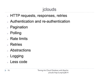 jclouds
Taming the Cloud Database with Apache jclouds http://j.
mp/acjdb14
16
➢ HTTP requests, responses, retries
➢ Authentication and re-authentication
➢ Pagination
➢ Polling
➢ Rate limits
➢ Retries
➢ Abstractions
➢ Logging
➢ Less code
 