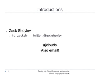 Introductions
Taming the Cloud Database with Apache jclouds http://j.
mp/acjdb14
2
➢ Zack Shoylev
➢ irc: zacksh twitter: @zackshoylev
freenode #jclouds
Also email!
 