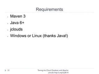 Requirements
Taming the Cloud Database with Apache jclouds http://j.
mp/acjdb14
21
➢ Maven 3
➢ Java 6+
➢ jclouds
➢ Windows or Linux [etc..] (thanks Java!)
 