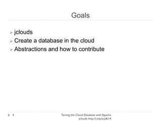 Goals
Taming the Cloud Database with Apache jclouds http://j.
mp/acjdb14
4
➢ jclouds
➢ Create a database in the cloud
➢ Abstractions and how to contribute
 