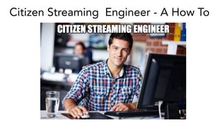 Citizen Streaming Engineer - A How To
 