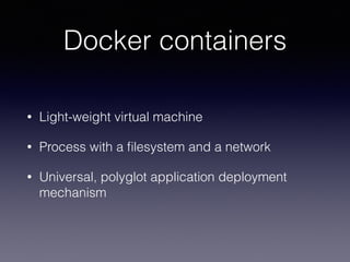 Docker containers
• Light-weight virtual machine
• Process with a ﬁlesystem and a network
• Universal, polyglot application deployment
mechanism
 